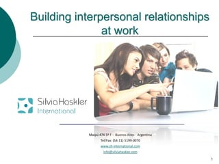Building interpersonal relationships
               at work




           Maipú 474 5º F - Buenos Aires - Argentina
                  Tel/Fax: (54-11) 5199-0070
                  www.sh-international.com
                    info@silviahaskler.com
                                                       1
 