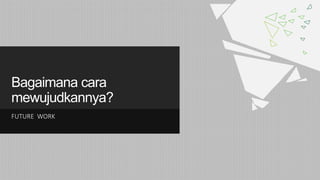 Bagaimana cara
mewujudkannya?
FUTURE WORK
 