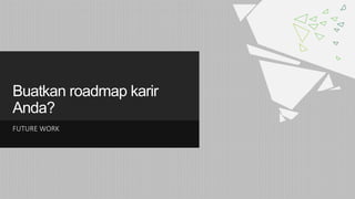 Buatkan roadmap karir
Anda?
FUTURE WORK
 