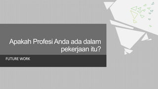Apakah Profesi Anda ada dalam
pekerjaan itu?
FUTURE WORK
 