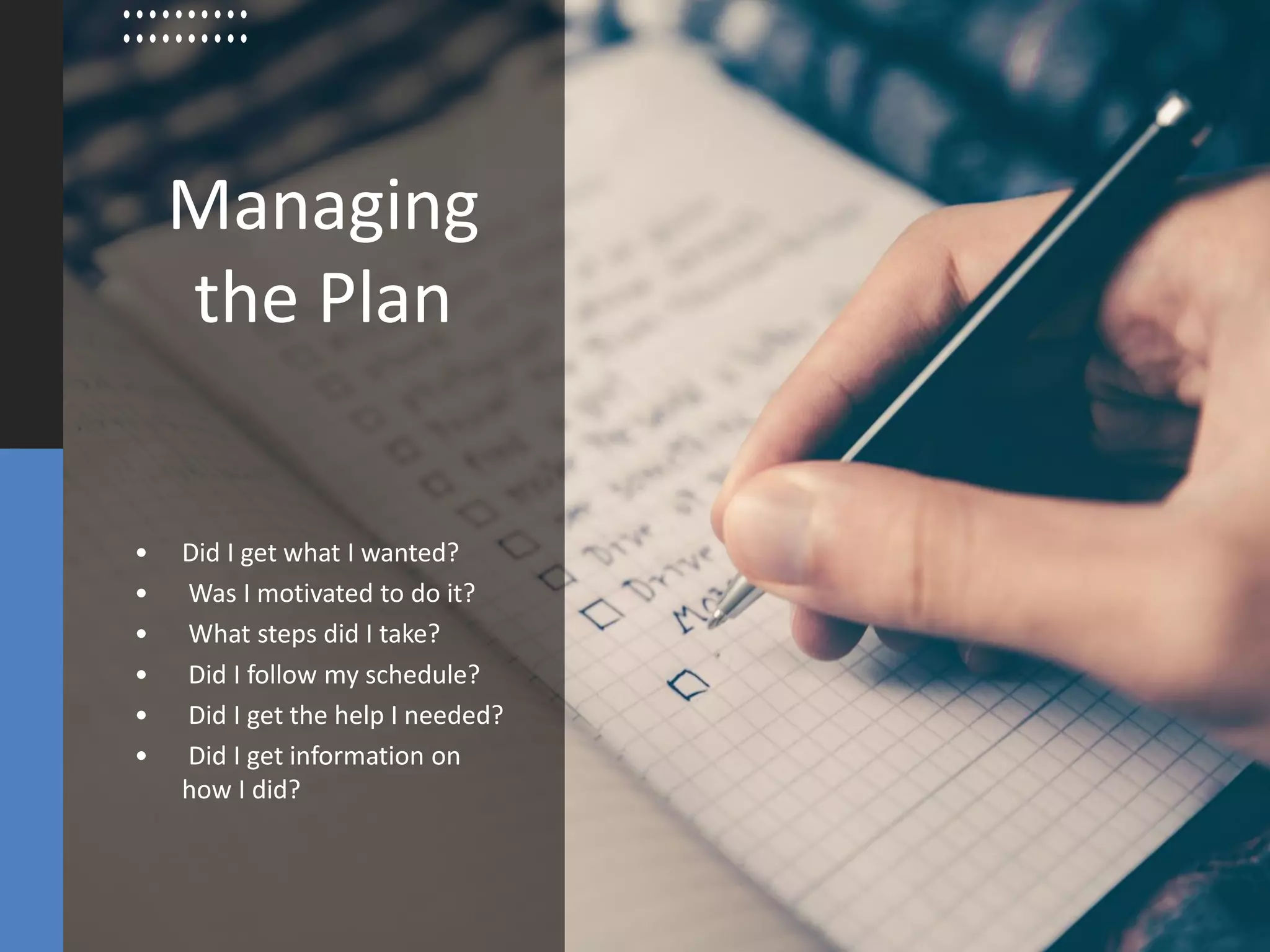 Managing
the Plan
• Did I get what I wanted?
• Was I motivated to do it?
• What steps did I take?
• Did I follow my schedule?
• Did I get the help I needed?
• Did I get information on
how I did?
 