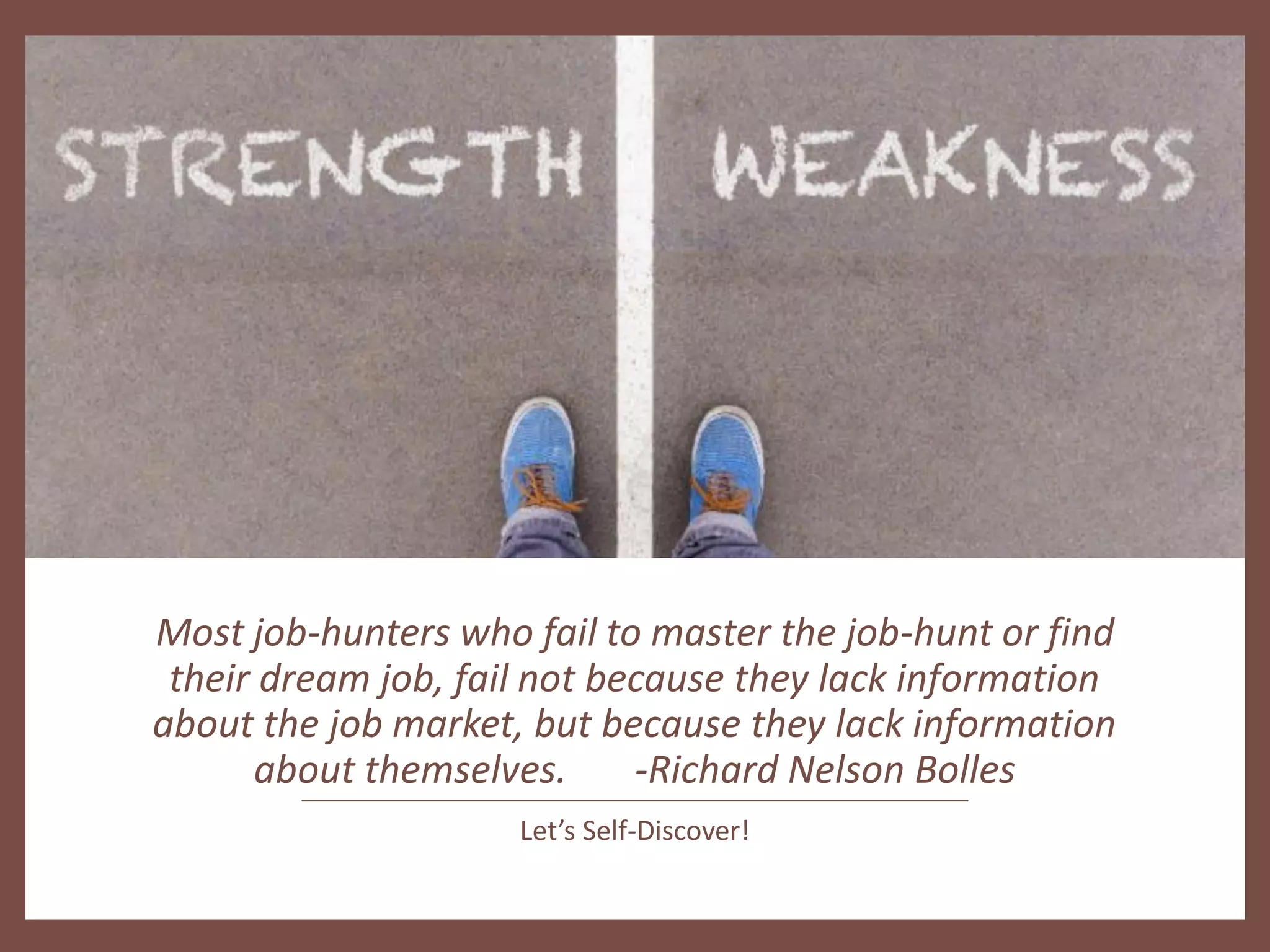 Most job-hunters who fail to master the job-hunt or find
their dream job, fail not because they lack information
about the job market, but because they lack information
about themselves. -Richard Nelson Bolles
Let’s Self-Discover!
 