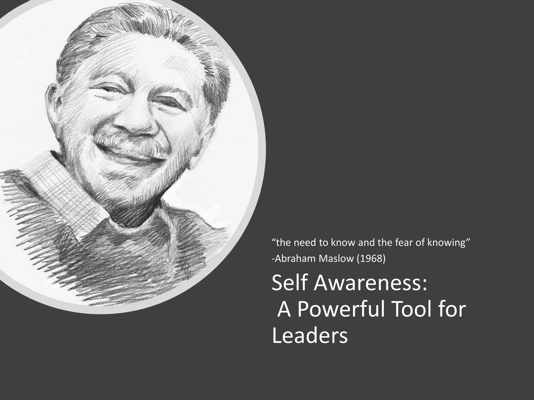 Self Awareness:
A Powerful Tool for
Leaders
“the need to know and the fear of knowing”
-Abraham Maslow (1968)
 