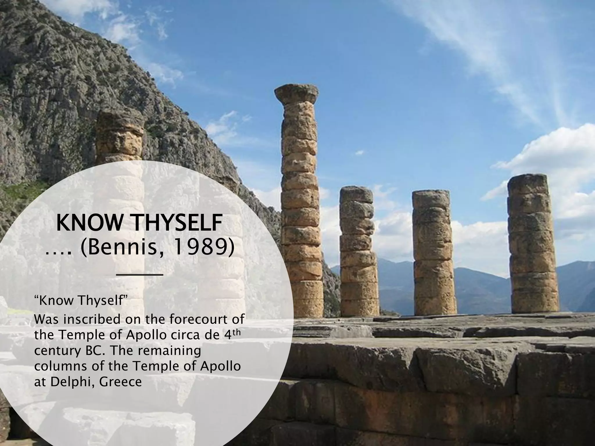 KNOW THYSELF
…. (Bennis, 1989)
“Know Thyself”
Was inscribed on the forecourt of
the Temple of Apollo circa de 4th
century BC. The remaining
columns of the Temple of Apollo
at Delphi, Greece
 