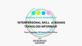 welcome to our presentation
“INTERPERSONAL SKILL di BIDANG
TEKNOLOGI INFORMASI"
Dosen Pengampu: Eki Saputra S.Kom, M.Kom,.
oleh
SITI RUBAYATI
11453201587
 