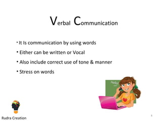 Verbal Communication
• It Is communication by using words
• Either can be written or Vocal
• Also include correct use of tone & manner
• Stress on words
8
Rudra Creation
 