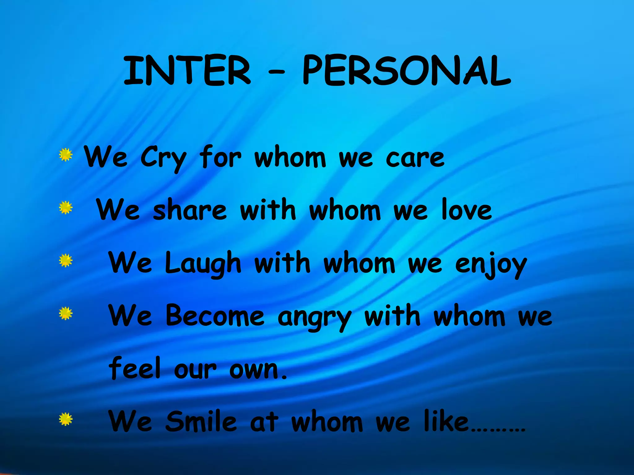 INTER – PERSONAL

We Cry for whom we care
We share with whom we love
 We Laugh with whom we enjoy
 We Become angry with whom we
 feel our own.
 We Smile at whom we like………
 
