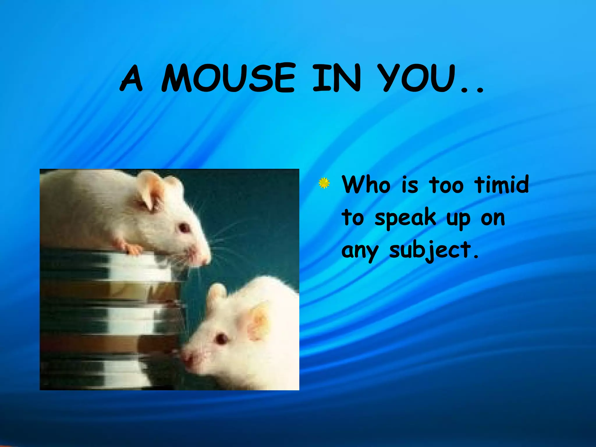 A MOUSE IN YOU..

         Who is too timid
         to speak up on
         any subject.
 