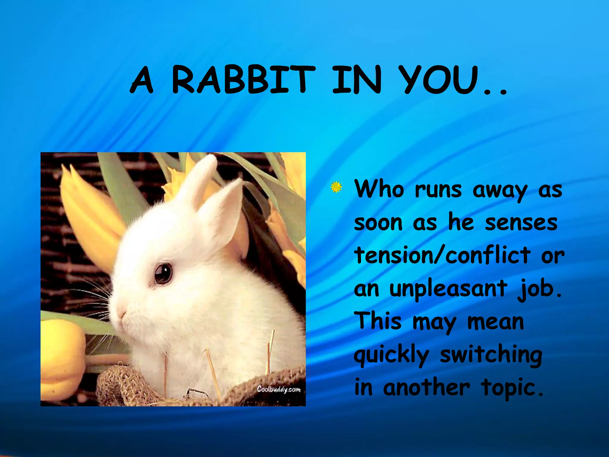 A RABBIT IN YOU..

          Who runs away as
          soon as he senses
          tension/conflict or
          an unpleasant job.
          This may mean
          quickly switching
          in another topic.
 