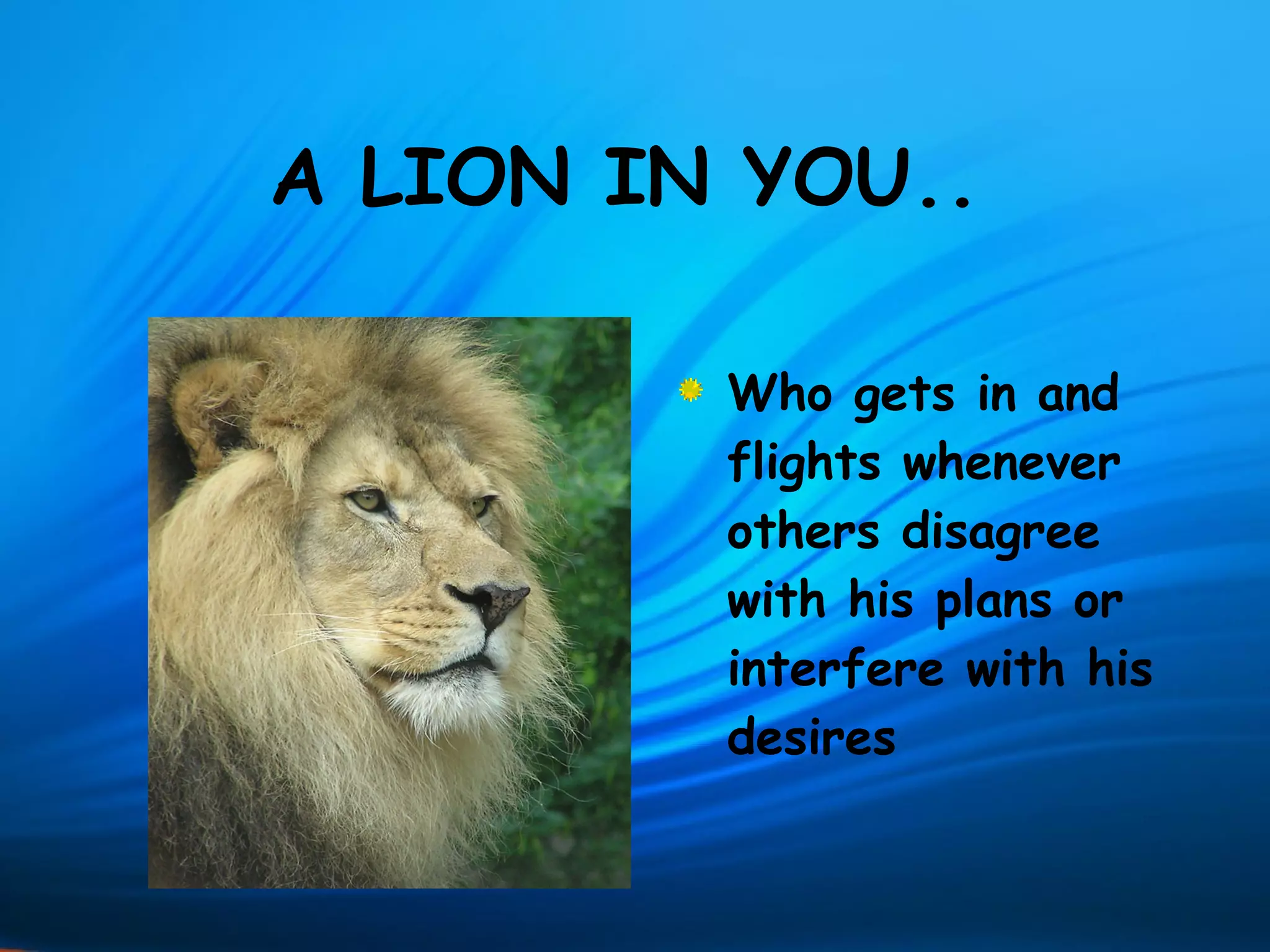 A LION IN YOU..

         Who gets in and
         flights whenever
         others disagree
         with his plans or
         interfere with his
         desires
 