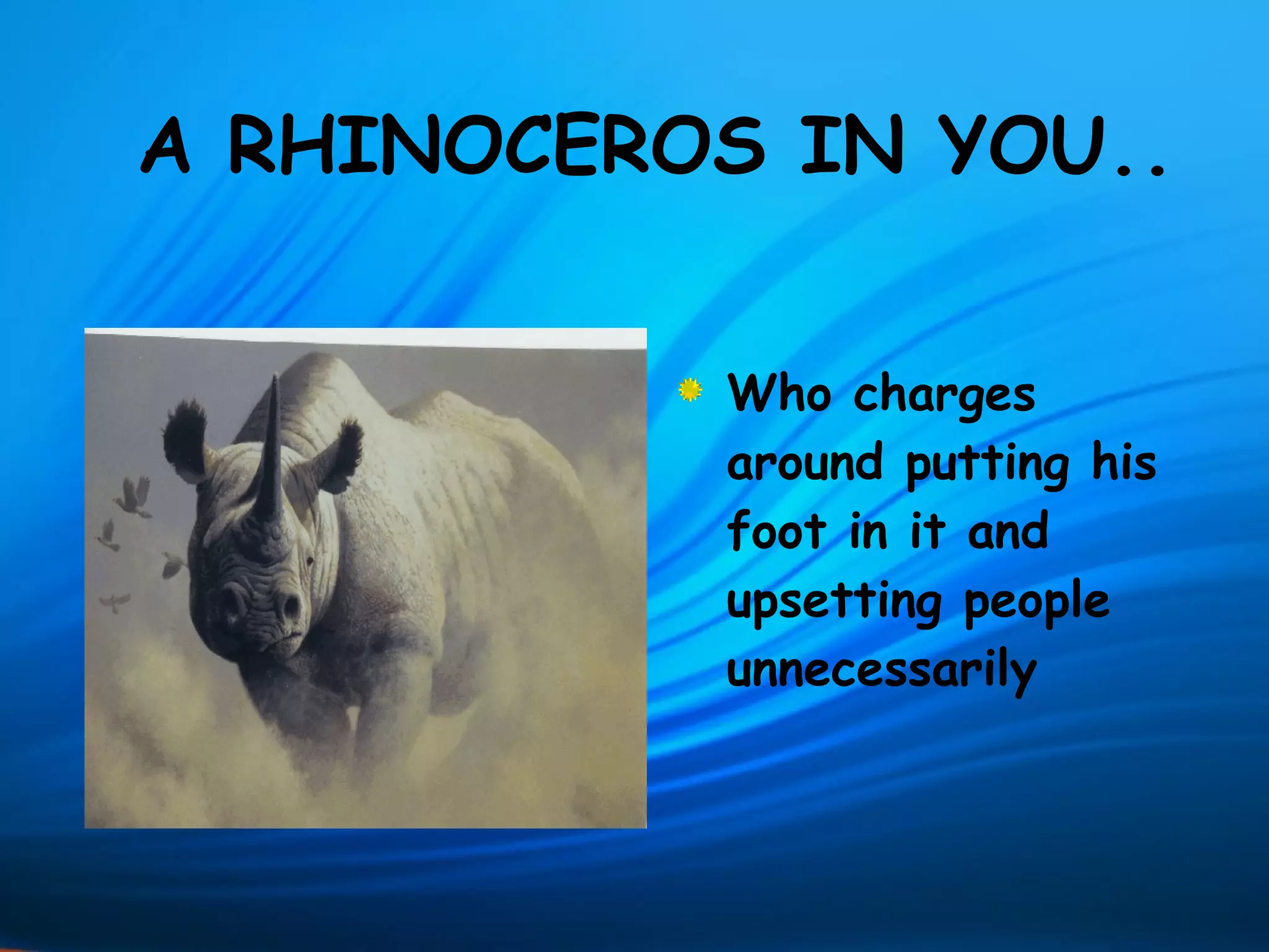 A RHINOCEROS IN YOU..


           Who charges
           around putting his
           foot in it and
           upsetting people
           unnecessarily
 