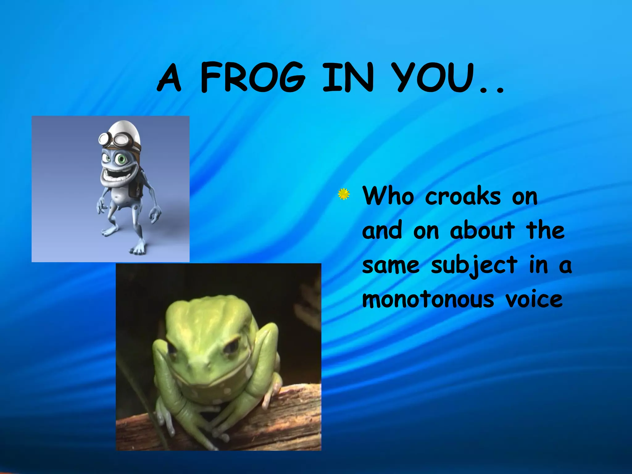 A FROG IN YOU..

        Who croaks on
        and on about the
        same subject in a
        monotonous voice
 