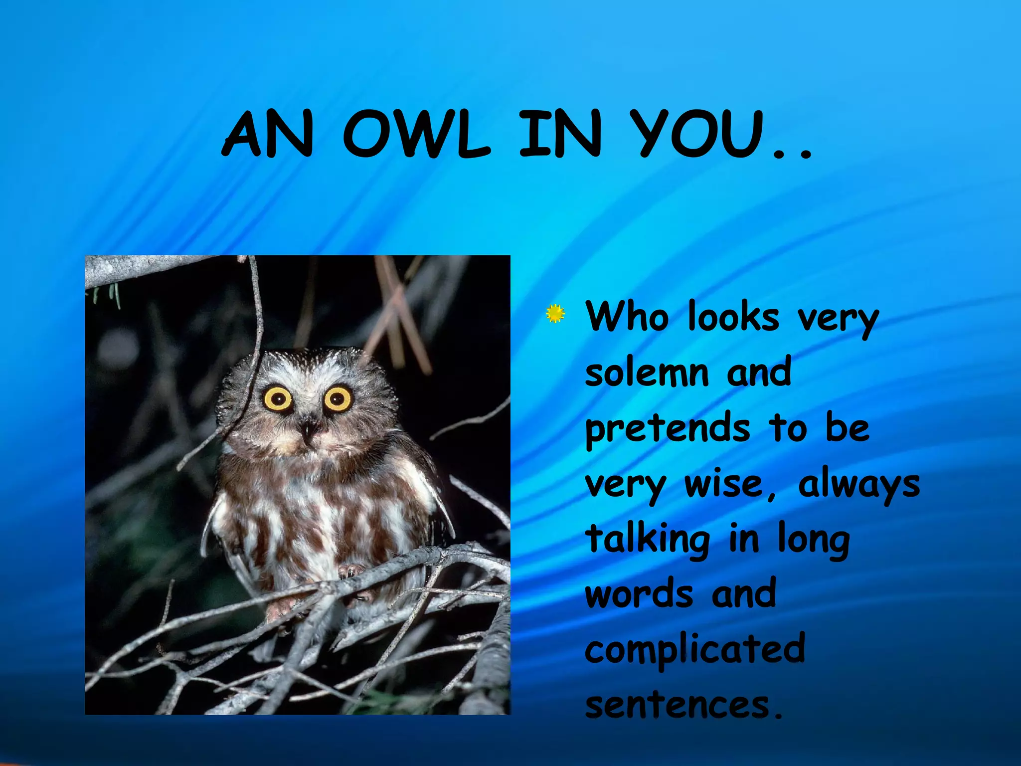 AN OWL IN YOU..

         Who looks very
         solemn and
         pretends to be
         very wise, always
         talking in long
         words and
         complicated
         sentences.
 