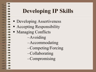 Developing IP Skills Developing Assertiveness Accepting Responsibility Managing Conflicts Avoiding Accommodating Competing/Forcing Collaborating Compromising 