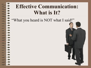 Effective Communication: What is It? “ What you heard is NOT what I said!” 