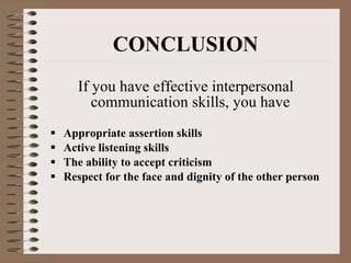   CONCLUSION If you have effective interpersonal communication skills, you have  Appropriate assertion skills Active listening skills The ability to accept criticism Respect for the face and dignity of the other person 