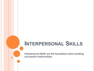 INTERPERSONAL SKILLS
Interpersonal Skills are the foundation when building
successful relationships.
 