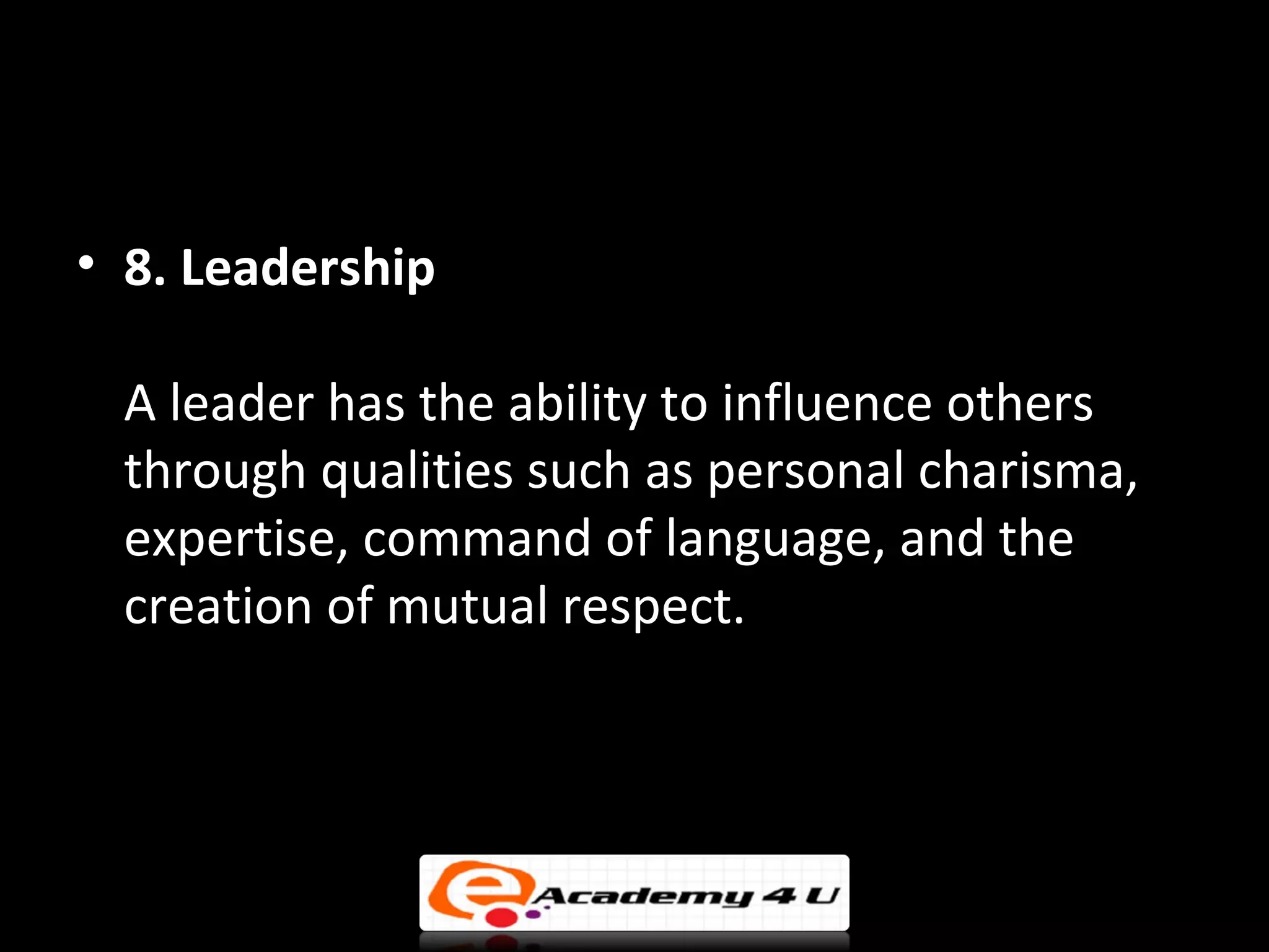 • 8. Leadership

 A leader has the ability to influence others
 through qualities such as personal charisma,
 expertise, command of language, and the
 creation of mutual respect.
 