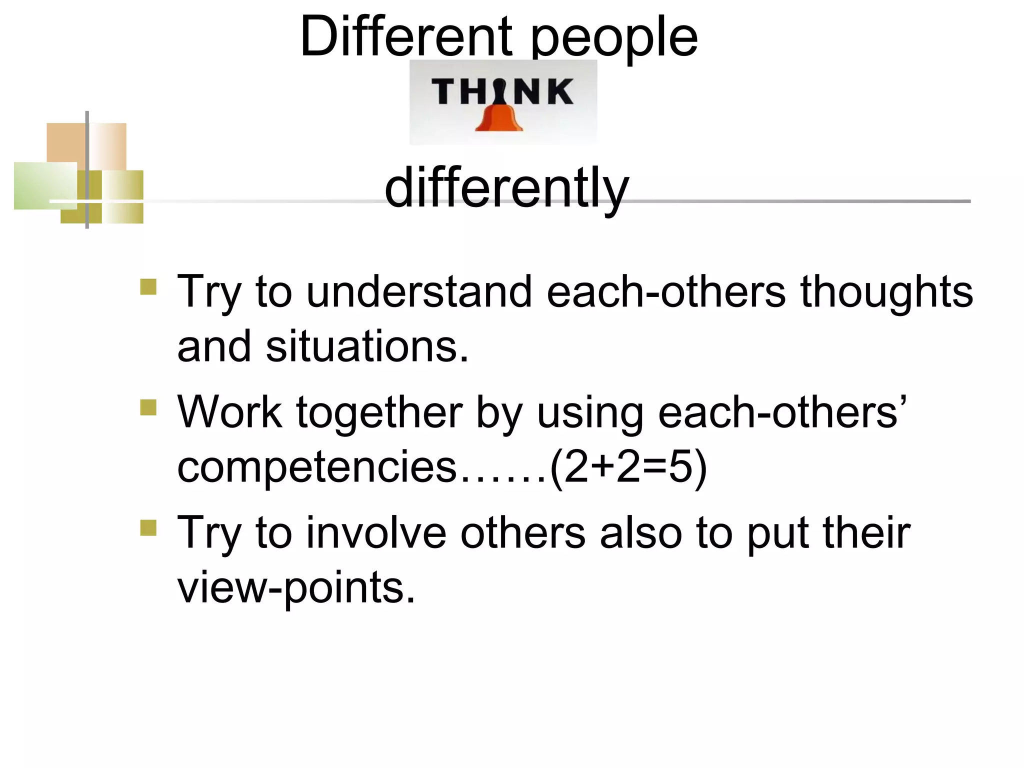 Different people

              differently
   Try to understand each-others thoughts
    and situations.
   Work together by using each-others’
    competencies……(2+2=5)
   Try to involve others also to put their
    view-points.
 