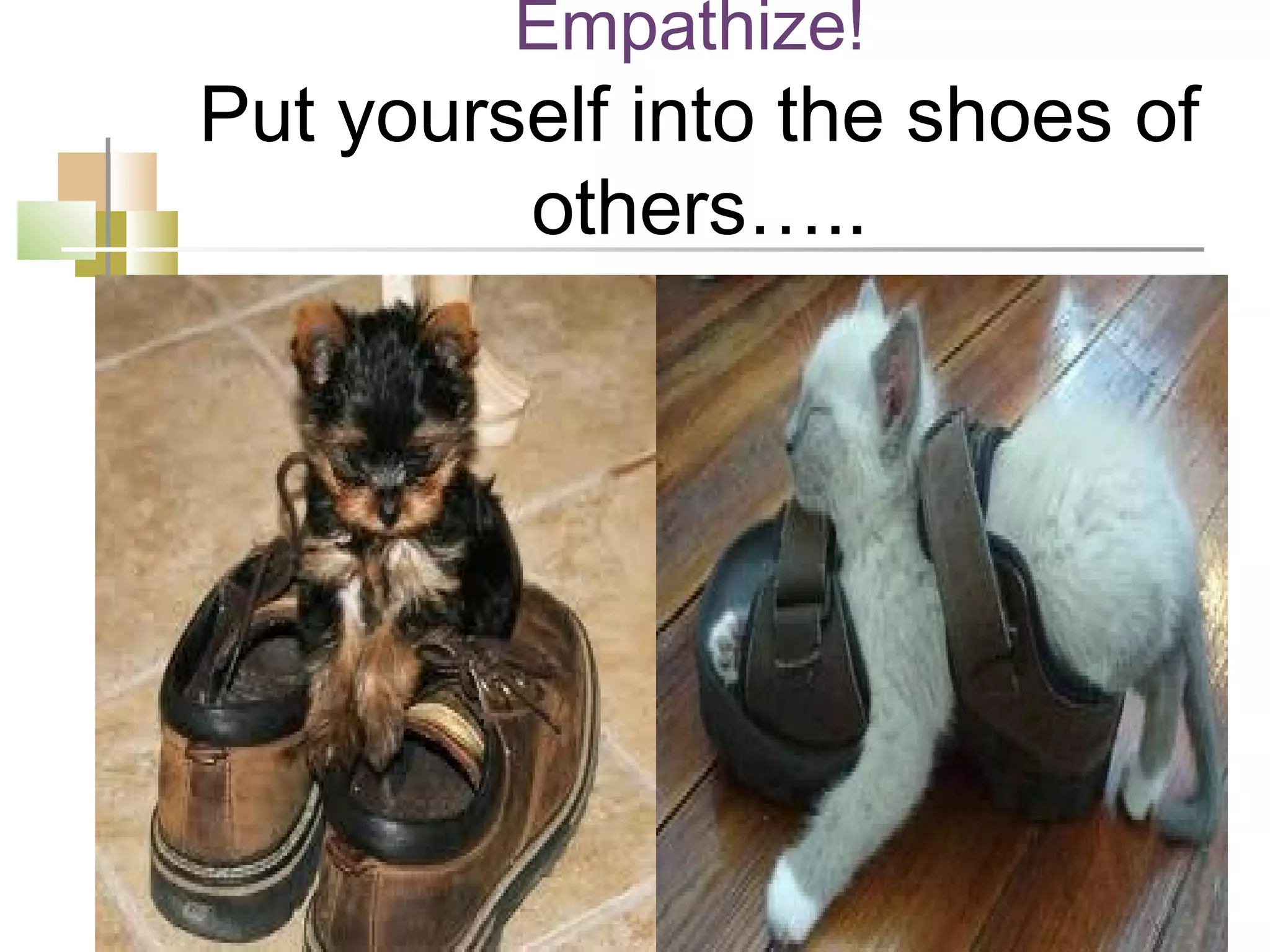 Empathize!
Put yourself into the shoes of
         others…..
 