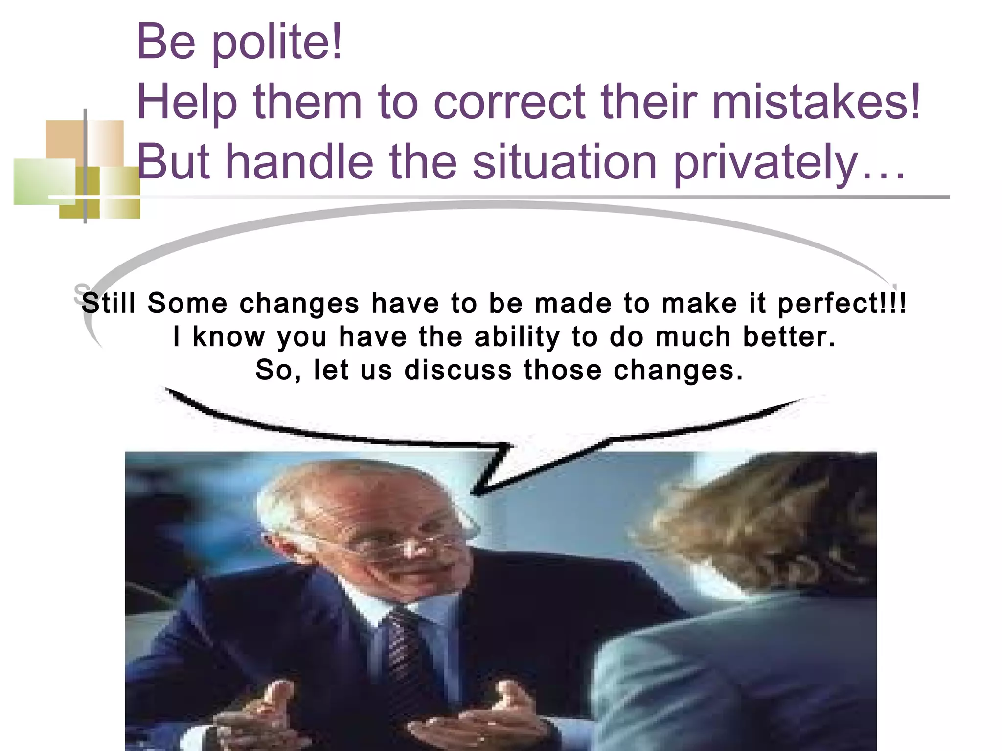Be polite!
    Help them to correct their mistakes!
    But handle the situation privately…

Still Some changes have to be made to make it perfect!!!
Still Some changes have to be made to make it perfect!!!
       II know you have the ability to do much better.
           know you have the ability to do much better.
              So, let us discuss those changes.
               So, let us discuss those changes.
 