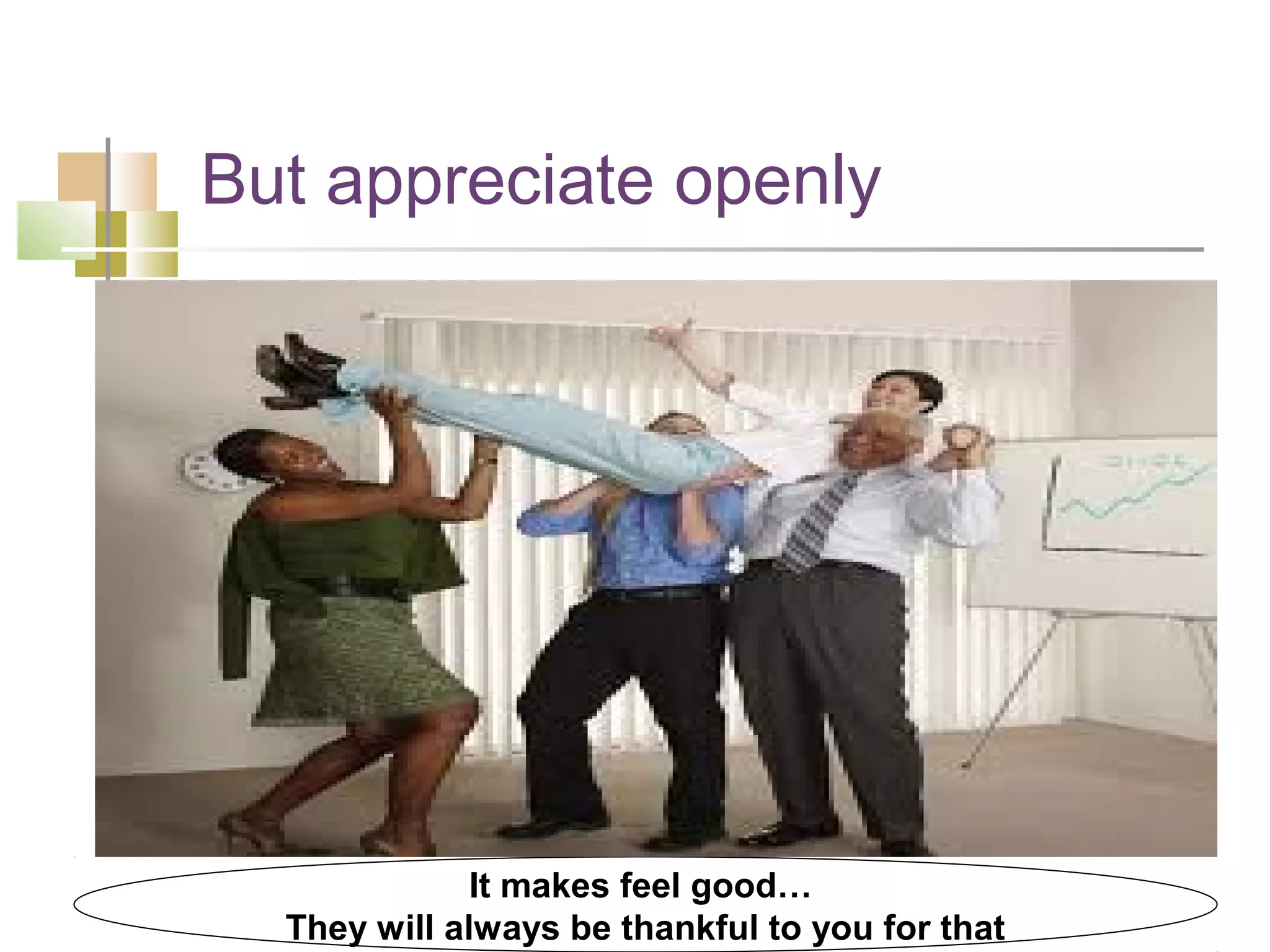 But appreciate openly




              It makes feel good…
  They will always be thankful to you for that
 