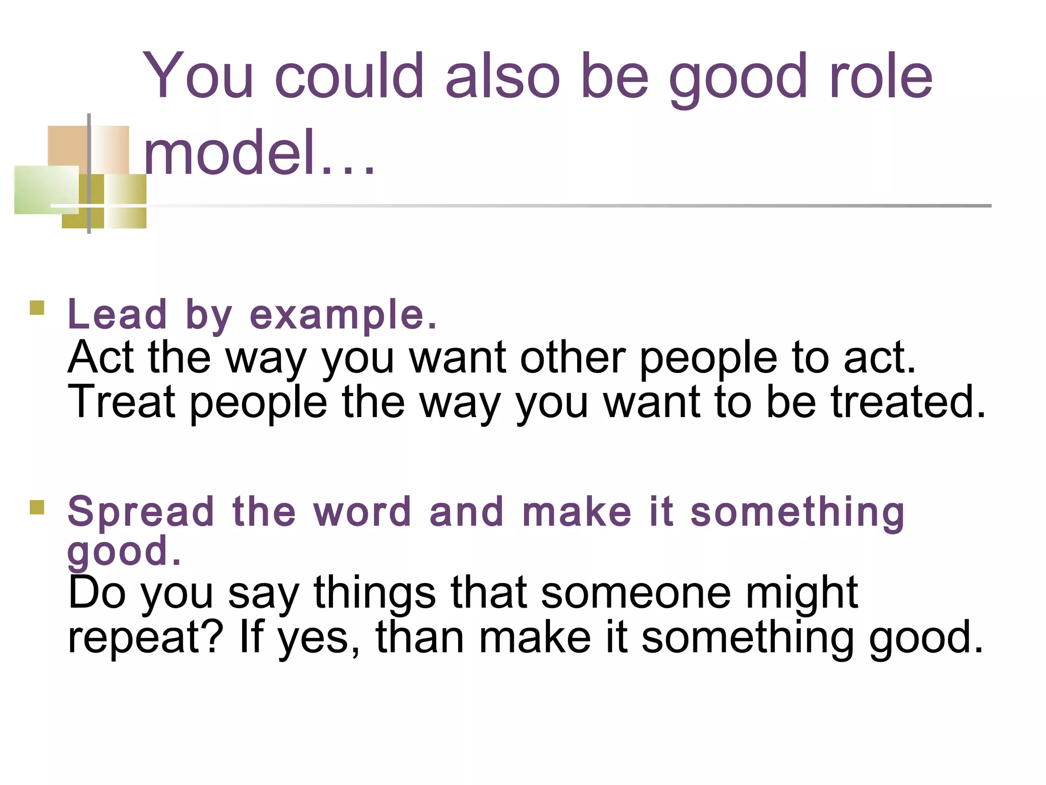 You could also be good role
       model…

   Lead by example.
    Act the way you want other people to act.
    Treat people the way you want to be treated.

   Spread the word and make it something
    good.
    Do you say things that someone might
    repeat? If yes, than make it something good.
 