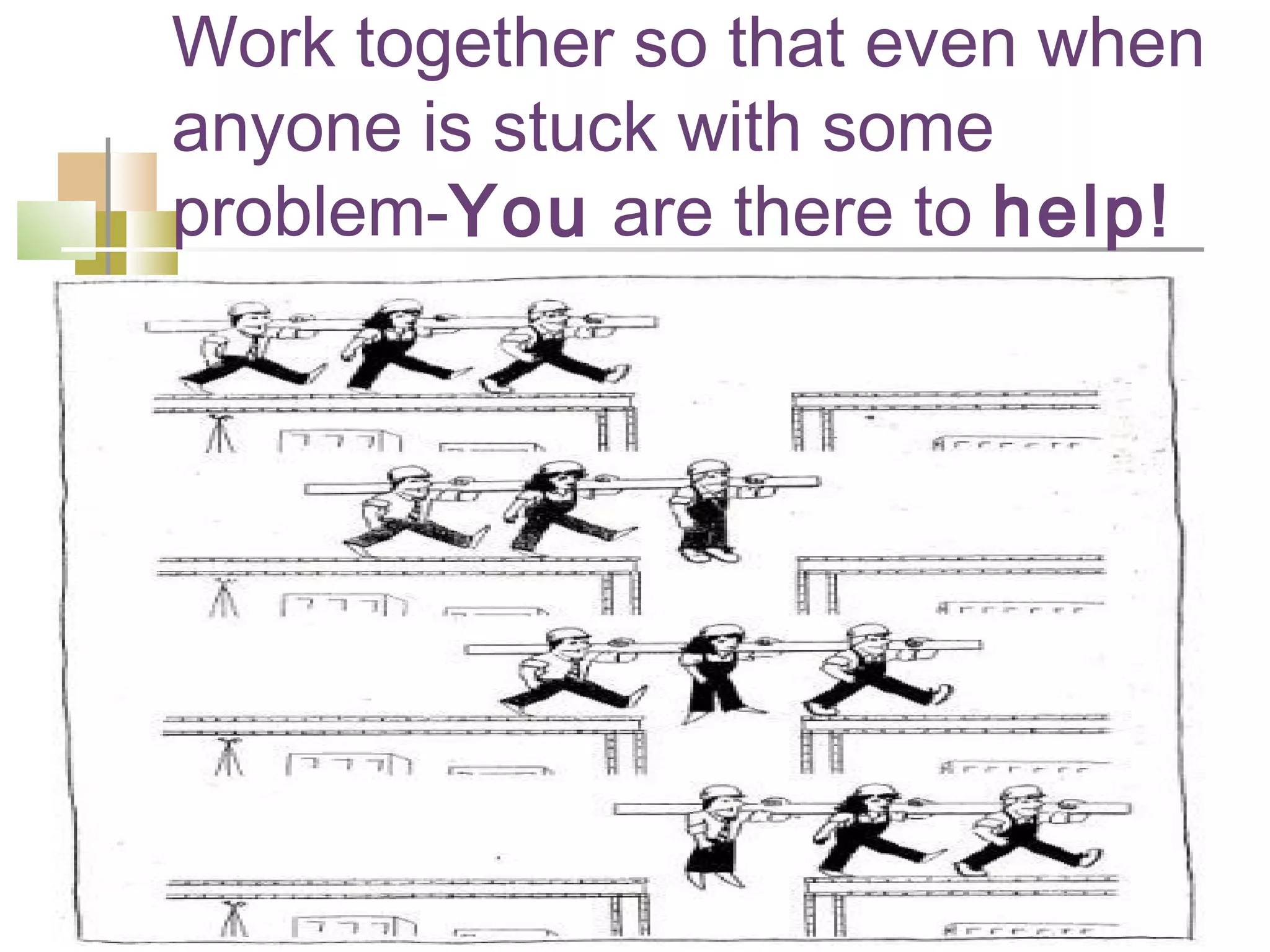 Work together so that even when
anyone is stuck with some
problem-You are there to help!
 