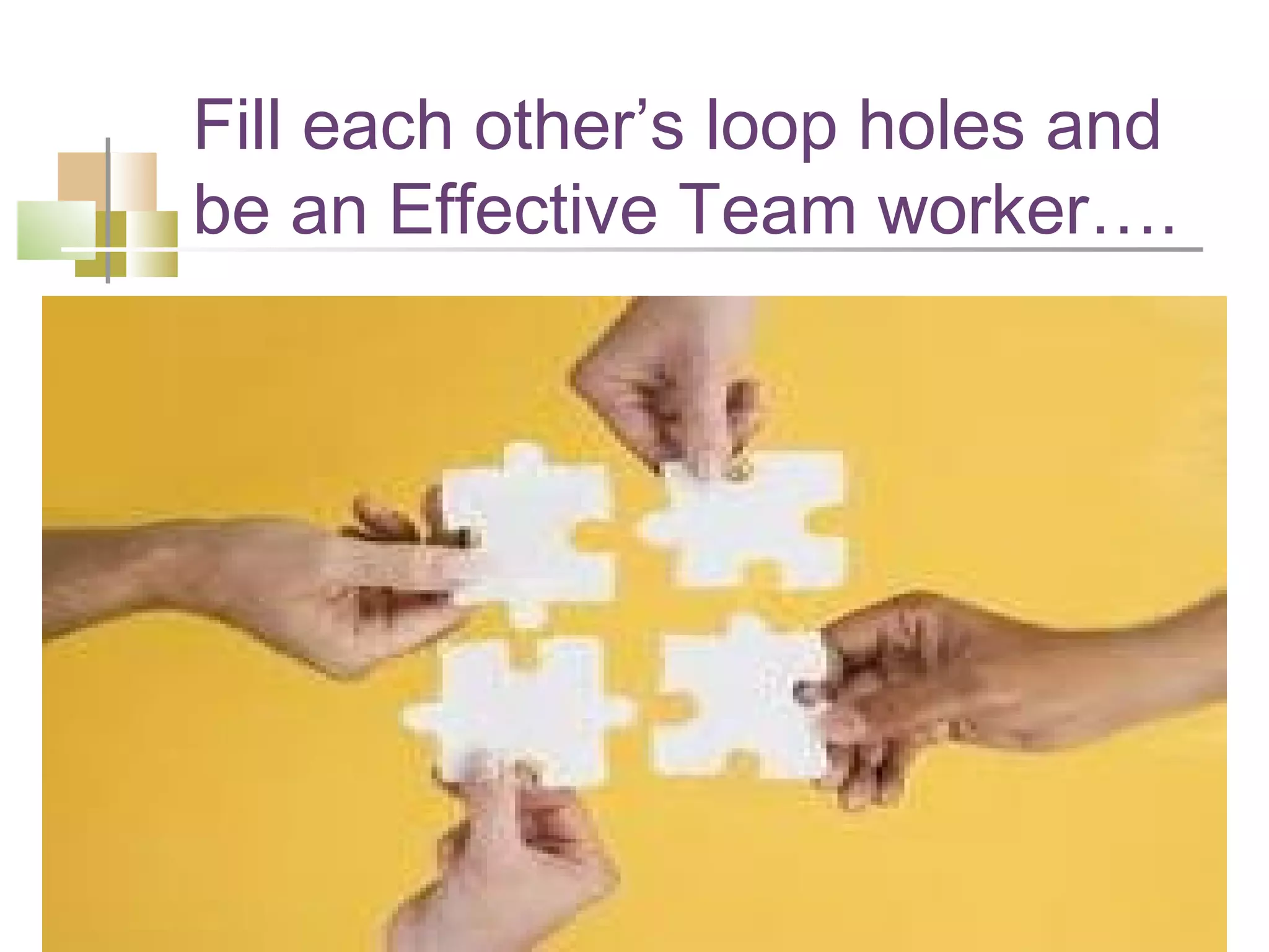 Fill each other’s loop holes and
be an Effective Team worker….
 
