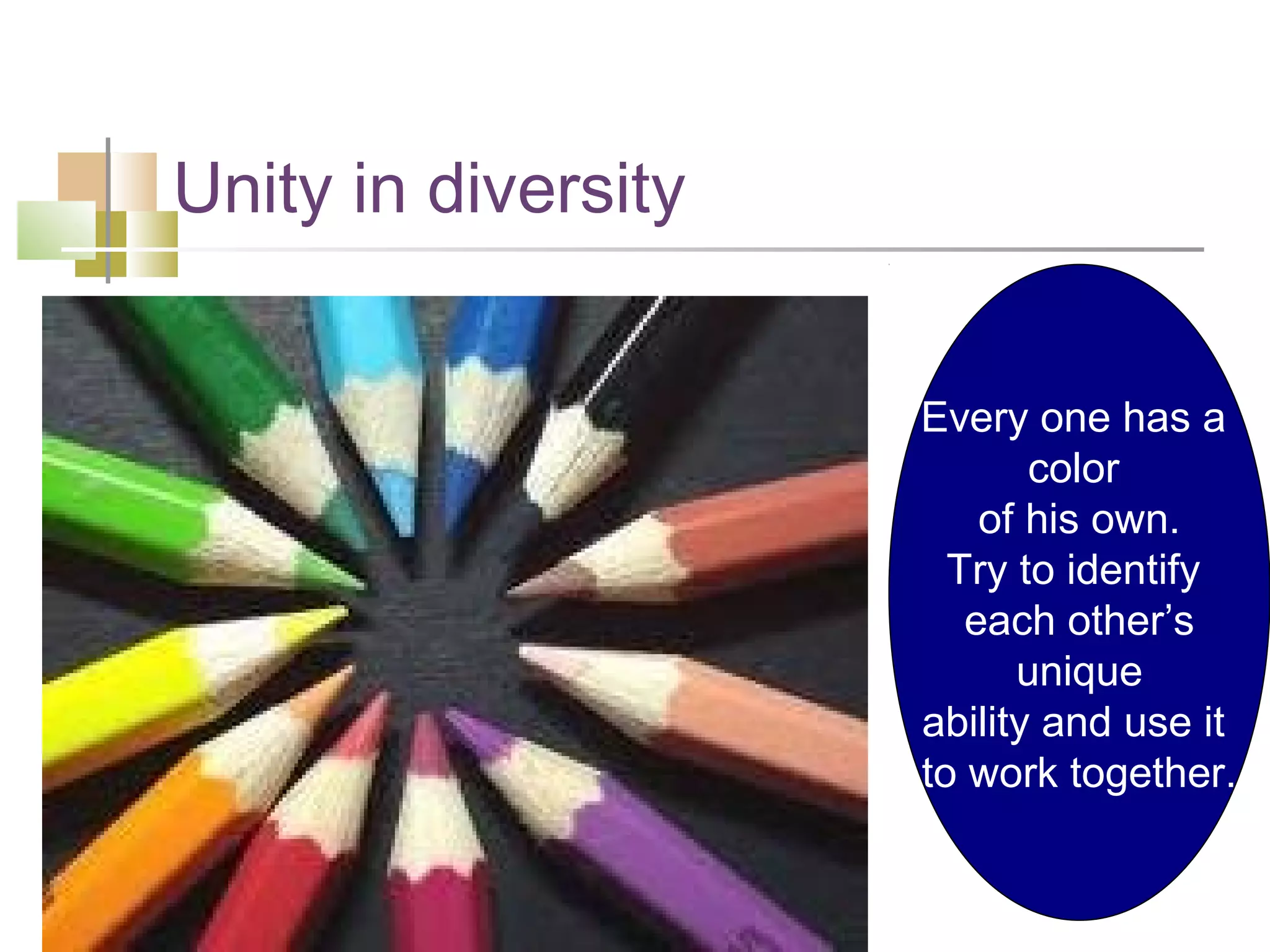 Unity in diversity


                     Every one has a
                            color
                         of his own.
                       Try to identify
                        each other’s
                           unique
                     ability and use it
                     to work together.
 