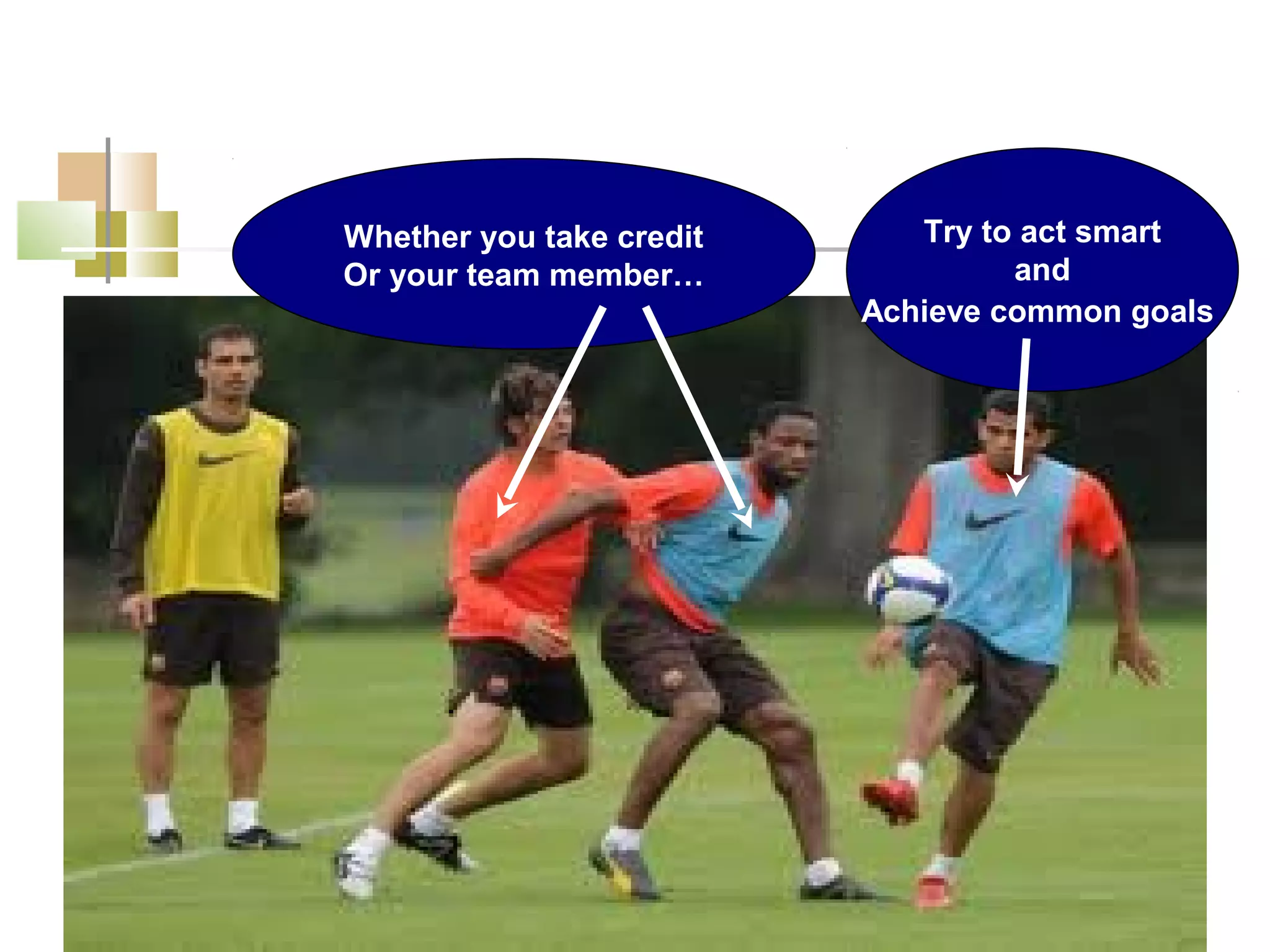 Whether you take credit      Try to act smart
Or your team member…               and
                          Achieve common goals
 