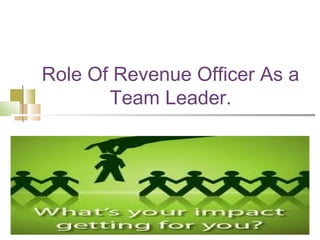 Role Of Revenue Officer As a
       Team Leader.
 