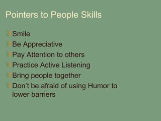 Pointers to People Skills

 Smile
 Be Appreciative
 Pay Attention to others
 Practice Active Listening
 Bring people together
 Don’t be afraid of using Humor to
 lower barriers
 