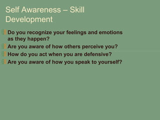 Self Awareness – Skill
Development
Do you recognize your feelings and emotions
as they happen?
Are you aware of how others perceive you?
How do you act when you are defensive?
Are you aware of how you speak to yourself?
 