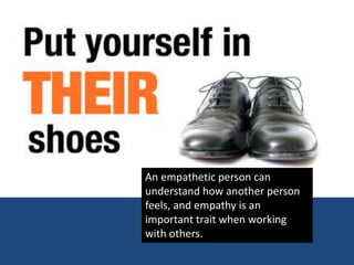 An empathetic person can
understand how another person
feels, and empathy is an
important trait when working
with others.
 