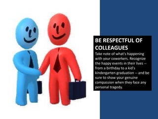 BE RESPECTFUL OF
COLLEAGUES
Take note of what's happening
with your coworkers. Recognize
the happy events in their lives --
from a birthday to a kid's
kindergarten graduation -- and be
sure to show your genuine
compassion when they face any
personal tragedy.
 