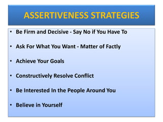 ASSERTIVENESS STRATEGIES
• Be Firm and Decisive - Say No if You Have To
• Ask For What You Want - Matter of Factly
• Achieve Your Goals
• Constructively Resolve Conflict
• Be Interested In the People Around You
• Believe in Yourself
 