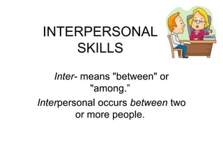 INTERPERSONAL
SKILLS
Inter- means "between" or
"among.”
Interpersonal occurs between two
or more people.
 