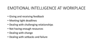 EMOTIONAL INTELLIGENCE AT WORKPLACE
• Giving and receiving feedback
• Meeting tight deadlines
• Dealing with challenging relationships
• Not having enough resources
• Dealing with change
• Dealing with setbacks and failure
 