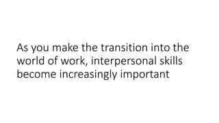 As you make the transition into the
world of work, interpersonal skills
become increasingly important
 