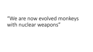 “We are now evolved monkeys
with nuclear weapons”
 