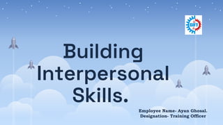 Building
Interpersonal
Skills. Employee Name- Ayan Ghosal.
Designation- Training Officer
 