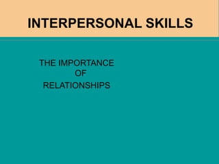 INTERPERSONAL SKILLS
THE IMPORTANCE
OF
RELATIONSHIPS
 