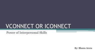 VCONNECT OR ICONNECT
Power of Interpersonal Skills
By: Bhanu Arora
 