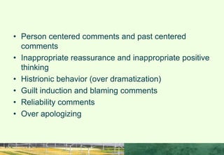 CONFLICT STARTERS
• Person centered comments and past centered
comments
• Inappropriate reassurance and inappropriate positive
thinking
• Histrionic behavior (over dramatization)
• Guilt induction and blaming comments
• Reliability comments
• Over apologizing
 
