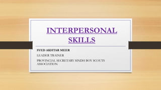 INTERPERSONAL
SKILLS
SYED AKHTAR MEER
LEADER TRAINER
PROVINCIAL SECRETARY SINDH BOY SCOUTS
ASSOCIATION
 
