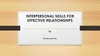 INTERPERSONAL SKILLS FOR
EFFECTIVE RELATIONSHIPS
By
Nwakerendu Ike
 