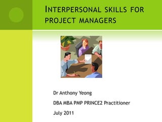 I NTERPERSONAL SKILLS FOR
PROJECT MANAGERS




  Dr Anthony Yeong

  DBA MBA PMP PRINCE2 Practitioner

  July 2011
 