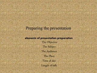Preparing the presentation
elements of presentation preparation:
The Objective
The Subject
The Audience
The Place
Time of day
Length of talk
 