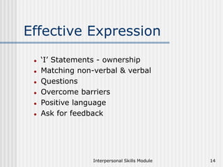 Interpersonal Skills Module 14
Effective Expression
 ‘I’ Statements - ownership
 Matching non-verbal & verbal
 Questions
 Overcome barriers
 Positive language
 Ask for feedback
 
